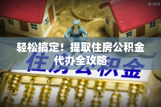 亭湖轻松搞定！提取住房公积金代办全攻略