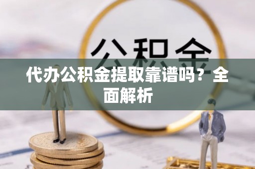 亭湖代办公积金提取靠谱吗？全面解析