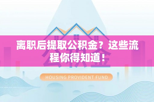 亭湖离职后提取公积金？这些流程你得知道！