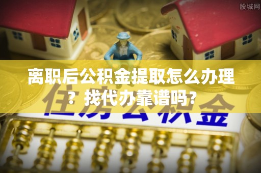 亭湖离职后公积金提取怎么办理？找代办靠谱吗？