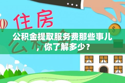 亭湖公积金提取服务费那些事儿，你了解多少？
