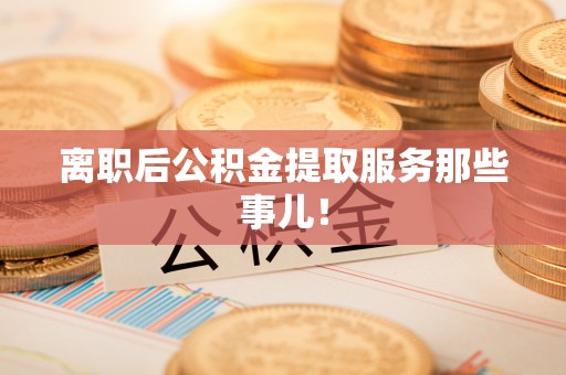 亭湖离职后公积金提取服务那些事儿！