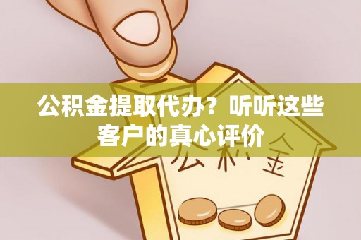 亭湖公积金提取代办？听听这些客户的真心评价