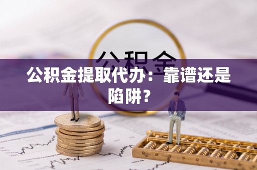 亭湖公积金提取代办：靠谱还是陷阱？