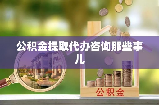 亭湖公积金提取代办咨询那些事儿