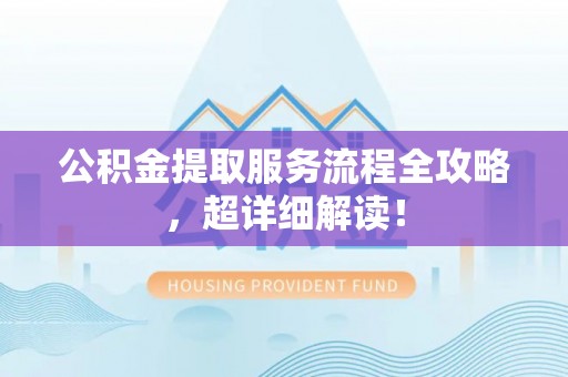 亭湖公积金提取服务流程全攻略，超详细解读！