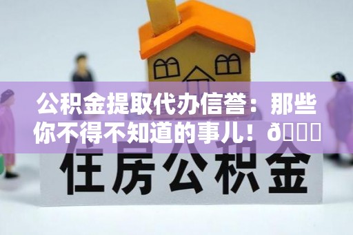 亭湖公积金提取代办信誉：那些你不得不知道的事儿！😎