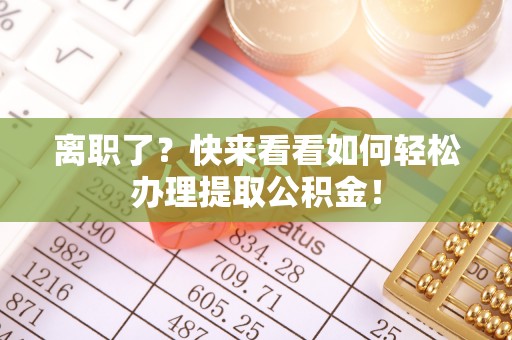 亭湖离职了？快来看看如何轻松办理提取公积金！
