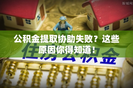 亭湖公积金提取协助失败？这些原因你得知道！