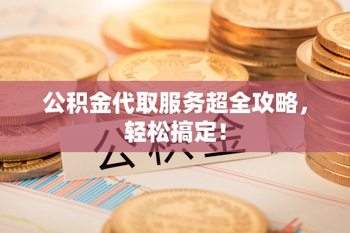 亭湖公积金代取服务超全攻略，轻松搞定！