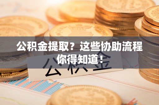 亭湖公积金提取？这些协助流程你得知道！