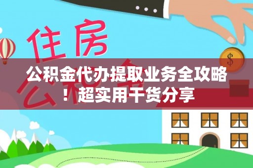 亭湖公积金代办提取业务全攻略！超实用干货分享