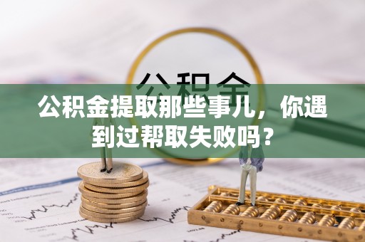 亭湖公积金提取那些事儿，你遇到过帮取失败吗？