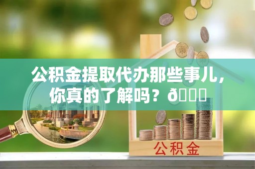 亭湖公积金提取代办那些事儿，你真的了解吗？😎