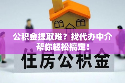亭湖公积金提取难？找代办中介帮你轻松搞定！