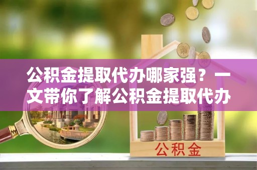 亭湖公积金提取代办哪家强？一文带你了解公积金提取代办机构排名及相关知识