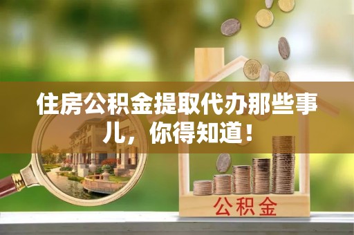 亭湖住房公积金提取代办那些事儿，你得知道！