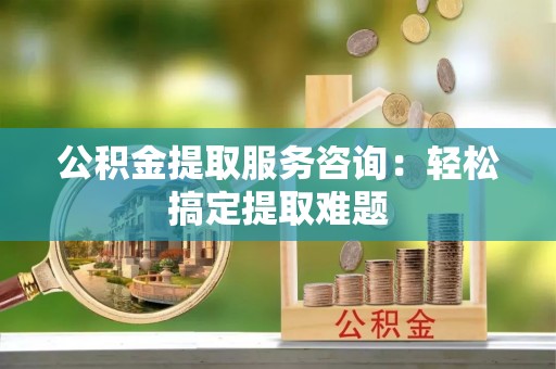 亭湖公积金提取服务咨询：轻松搞定提取难题