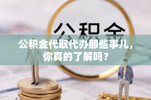 亭湖公积金代取代办那些事儿，你真的了解吗？