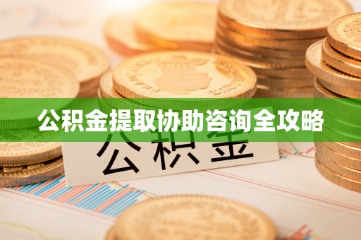 亭湖公积金提取协助咨询全攻略