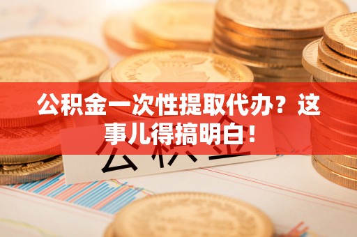 亭湖公积金一次性提取代办？这事儿得搞明白！