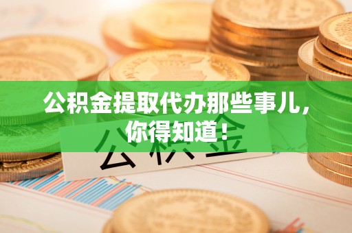 亭湖公积金提取代办那些事儿，你得知道！
