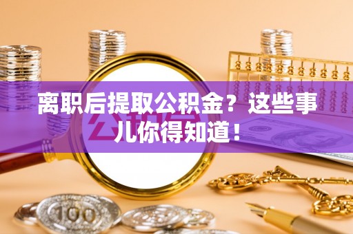 亭湖离职后提取公积金？这些事儿你得知道！