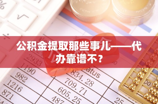 亭湖公积金提取那些事儿——代办靠谱不？