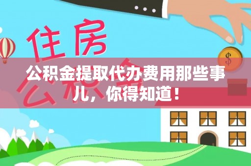 亭湖公积金提取代办费用那些事儿，你得知道！