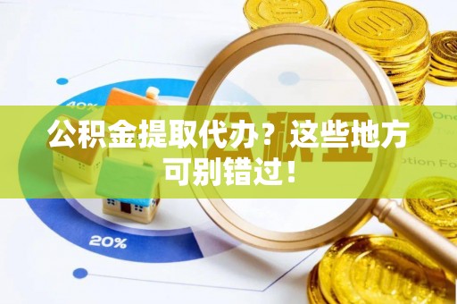 亭湖公积金提取代办？这些地方可别错过！