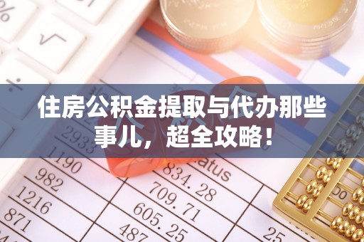 亭湖住房公积金提取与代办那些事儿，超全攻略！