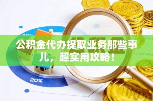 亭湖公积金代办提取业务那些事儿，超实用攻略！
