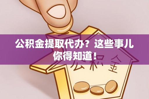 亭湖公积金提取代办？这些事儿你得知道！