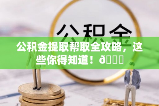 亭湖公积金提取帮取全攻略，这些你得知道！😎