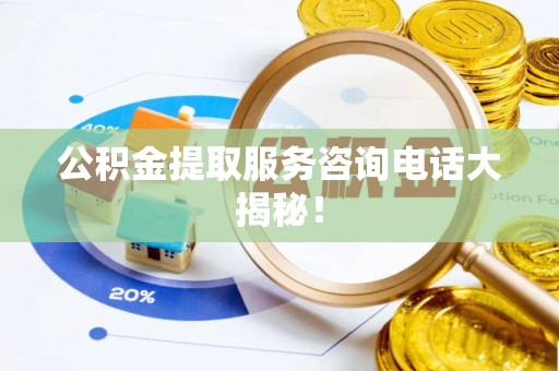 亭湖公积金提取服务咨询电话大揭秘！
