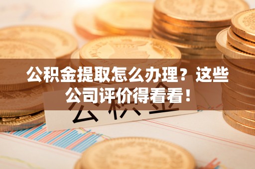 亭湖公积金提取怎么办理？这些公司评价得看看！