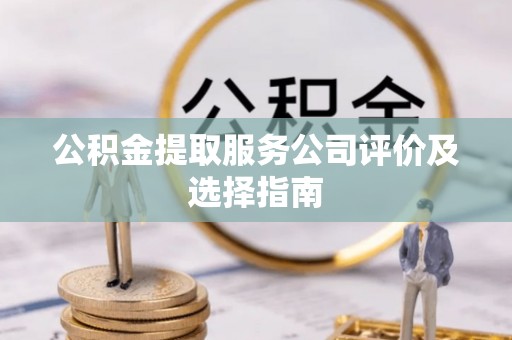 亭湖公积金提取服务公司评价及选择指南