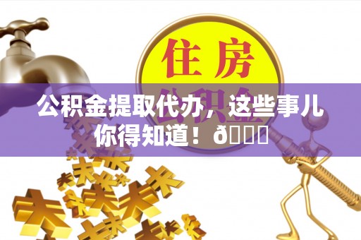 亭湖公积金提取代办，这些事儿你得知道！😎
