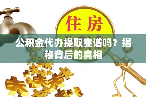 亭湖公积金代办提取靠谱吗？揭秘背后的真相