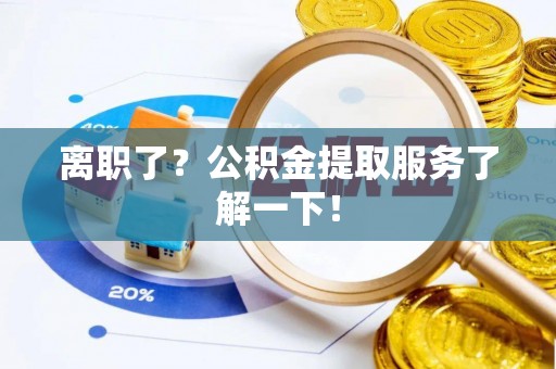 亭湖离职了？公积金提取服务了解一下！