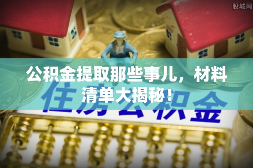 亭湖公积金提取那些事儿，材料清单大揭秘！