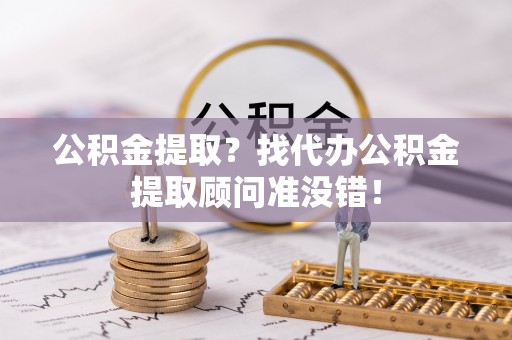 亭湖公积金提取？找代办公积金提取顾问准没错！