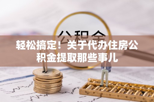 亭湖轻松搞定！关于代办住房公积金提取那些事儿