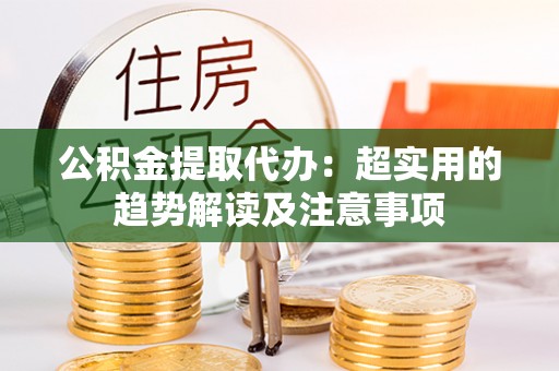 亭湖公积金提取代办：超实用的趋势解读及注意事项