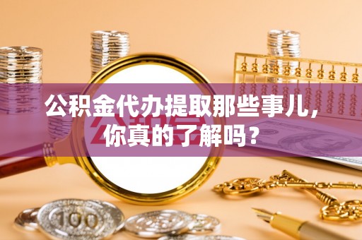 亭湖公积金代办提取那些事儿，你真的了解吗？
