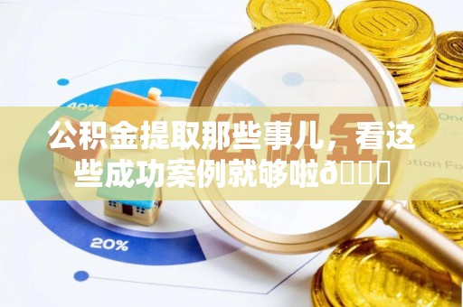 亭湖公积金提取那些事儿，看这些成功案例就够啦😎