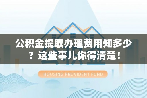 亭湖公积金提取办理费用知多少？这些事儿你得清楚！