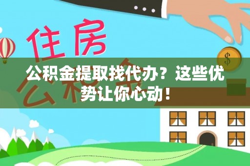 亭湖公积金提取找代办？这些优势让你心动！