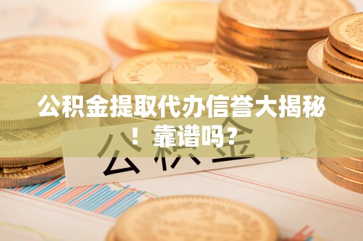 亭湖公积金提取代办信誉大揭秘！靠谱吗？