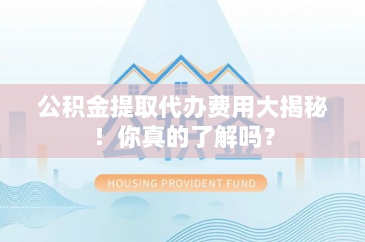 亭湖公积金提取代办费用大揭秘！你真的了解吗？